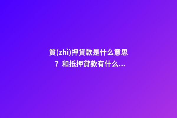 質(zhì)押貸款是什么意思？和抵押貸款有什么區(qū)別？